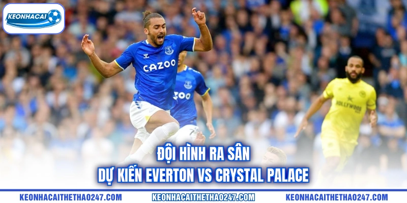 Đội hình ra sân dự kiến Everton vs Crystal Palace