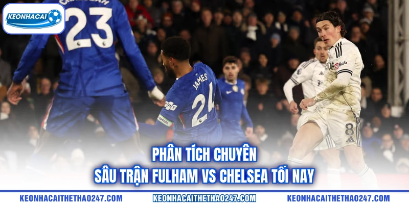 Phân tích chuyên sâu trận Fulham vs Chelsea tối nay