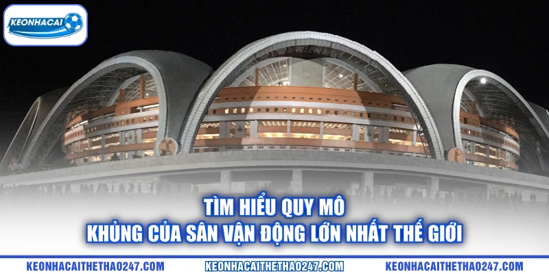 Tìm hiểu quy mô khủng của sân vận động lớn nhất thế giới